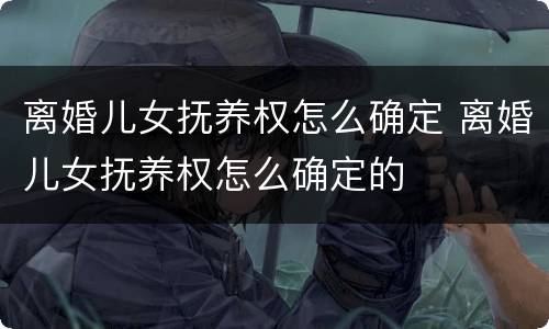 离婚儿女抚养权怎么确定 离婚儿女抚养权怎么确定的