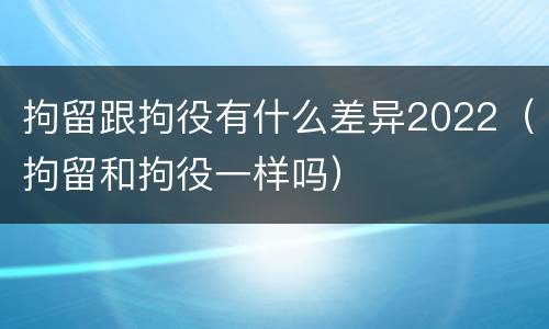 拘留跟拘役有什么差异2022（拘留和拘役一样吗）