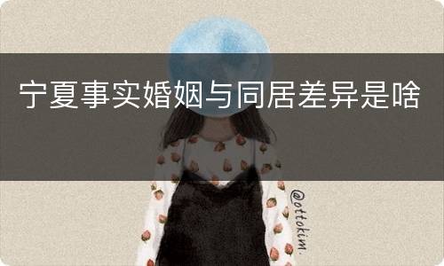 宁夏事实婚姻与同居差异是啥