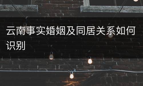 云南事实婚姻及同居关系如何识别