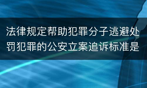 法律规定帮助犯罪分子逃避处罚犯罪的公安立案追诉标准是怎样的