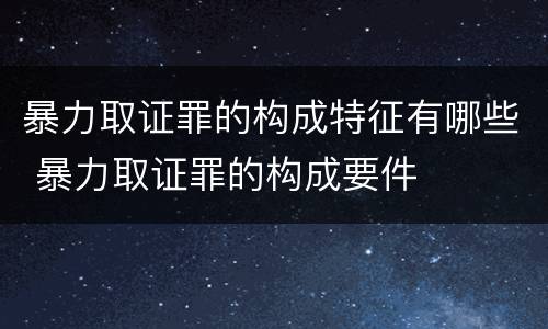 暴力取证罪的构成特征有哪些 暴力取证罪的构成要件