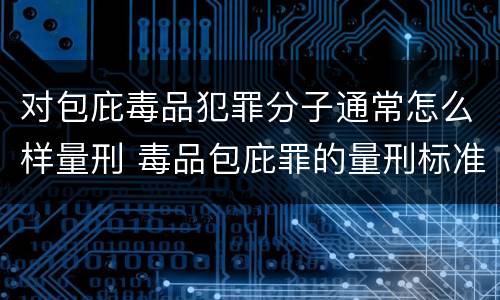 对包庇毒品犯罪分子通常怎么样量刑 毒品包庇罪的量刑标准
