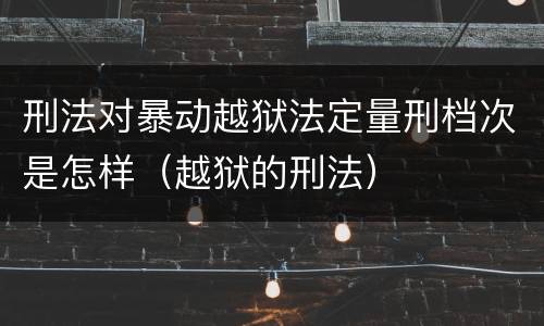 刑法对暴动越狱法定量刑档次是怎样（越狱的刑法）