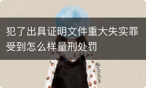 犯了出具证明文件重大失实罪受到怎么样量刑处罚