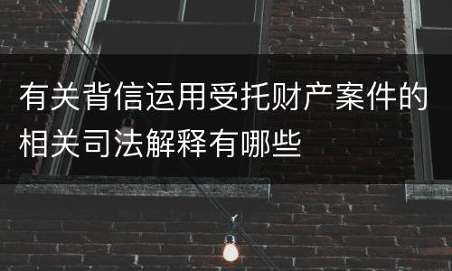 有关背信运用受托财产案件的相关司法解释有哪些