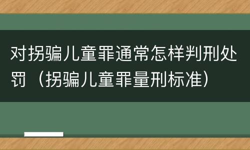 对拐骗儿童罪通常怎样判刑处罚（拐骗儿童罪量刑标准）