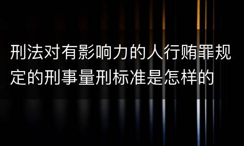 刑法对有影响力的人行贿罪规定的刑事量刑标准是怎样的