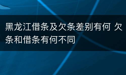 黑龙江借条及欠条差别有何 欠条和借条有何不同