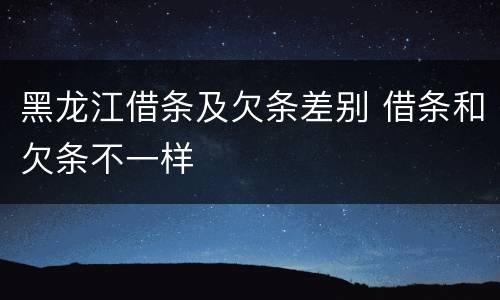 黑龙江借条及欠条差别 借条和欠条不一样