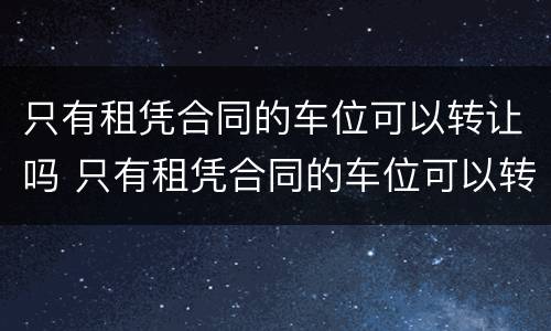 只有租凭合同的车位可以转让吗 只有租凭合同的车位可以转让吗有效吗