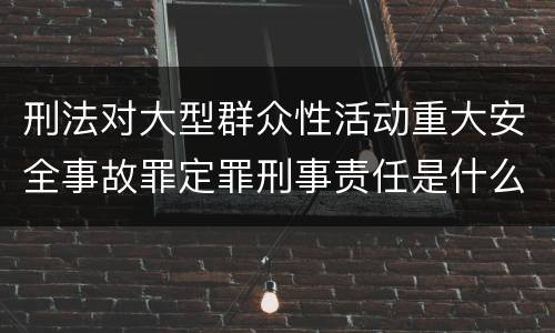 刑法对大型群众性活动重大安全事故罪定罪刑事责任是什么