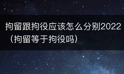 拘留跟拘役应该怎么分别2022（拘留等于拘役吗）