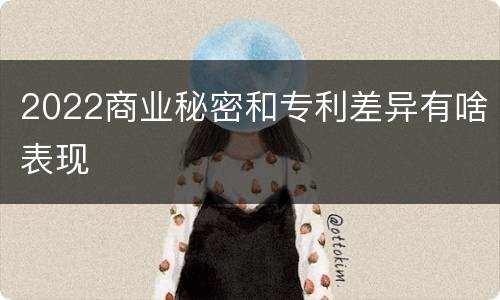2022商业秘密和专利差异有啥表现