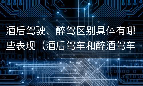 酒后驾驶、醉驾区别具体有哪些表现（酒后驾车和醉酒驾车区别）