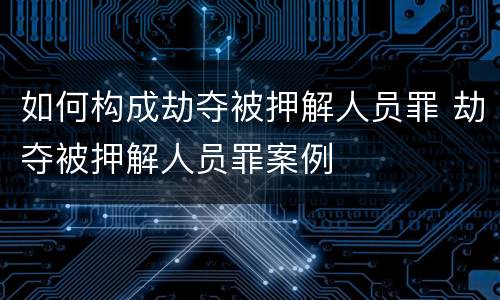 如何构成劫夺被押解人员罪 劫夺被押解人员罪案例