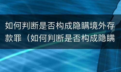 如何判断是否构成隐瞒境外存款罪（如何判断是否构成隐瞒境外存款罪呢）