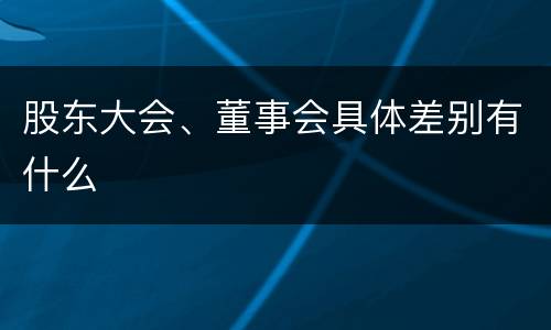 股东大会、董事会具体差别有什么