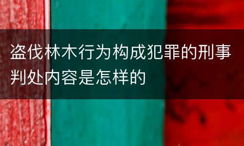盗伐林木行为构成犯罪的刑事判处内容是怎样的