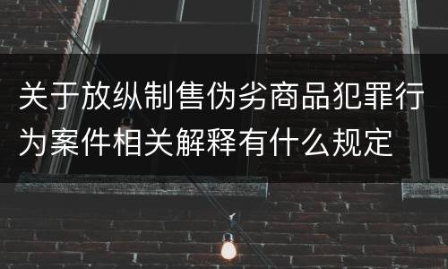 关于放纵制售伪劣商品犯罪行为案件相关解释有什么规定