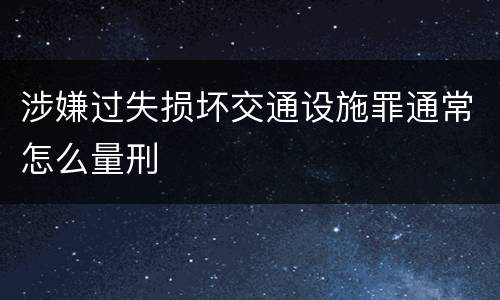 涉嫌过失损坏交通设施罪通常怎么量刑