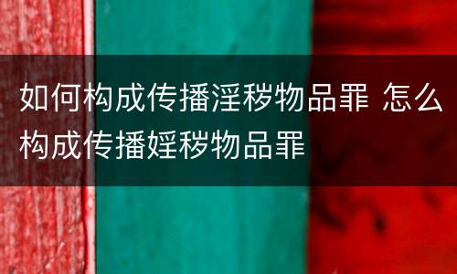 如何构成传播淫秽物品罪 怎么构成传播婬秽物品罪