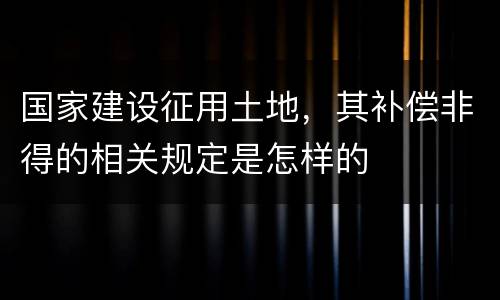 国家建设征用土地，其补偿非得的相关规定是怎样的