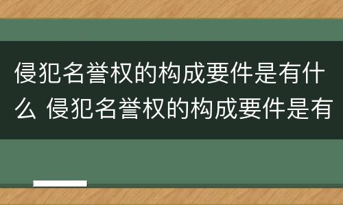 侵犯名誉权的构成要件是有什么 侵犯名誉权的构成要件是有什么要求
