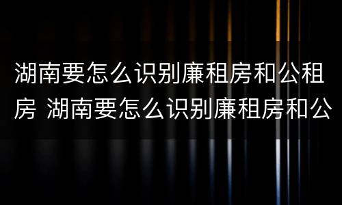 湖南要怎么识别廉租房和公租房 湖南要怎么识别廉租房和公租房的区别