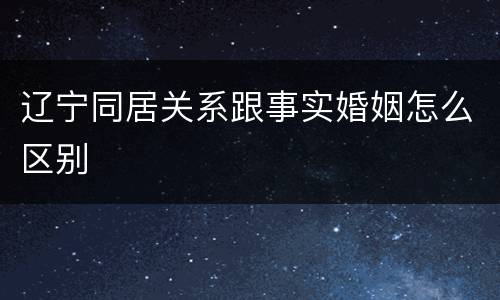 辽宁同居关系跟事实婚姻怎么区别