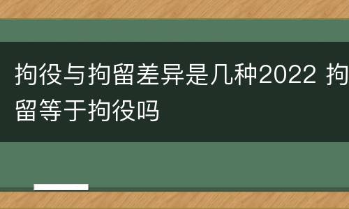 拘役与拘留差异是几种2022 拘留等于拘役吗