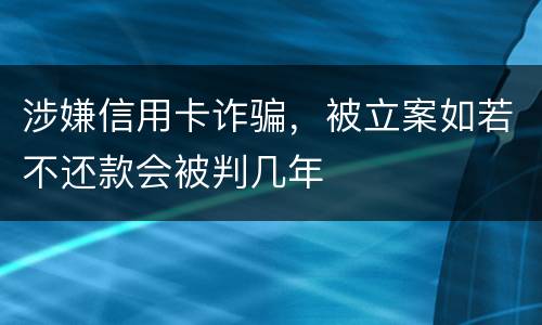 涉嫌信用卡诈骗，被立案如若不还款会被判几年