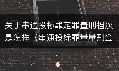 关于串通投标罪定罪量刑档次是怎样（串通投标罪量量刑金额）