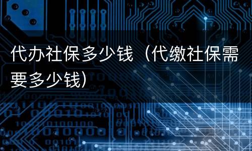 代办社保多少钱（代缴社保需要多少钱）