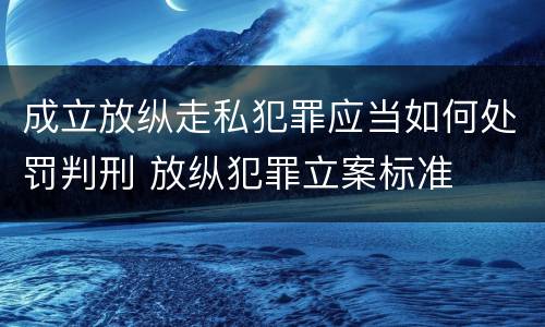 成立放纵走私犯罪应当如何处罚判刑 放纵犯罪立案标准