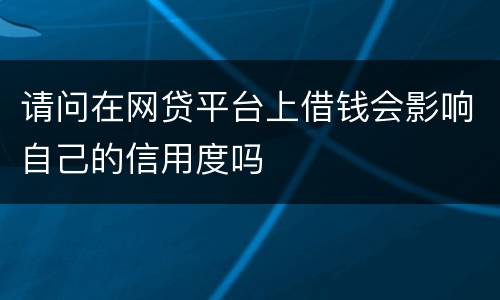 请问在网贷平台上借钱会影响自己的信用度吗