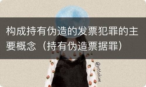 构成持有伪造的发票犯罪的主要概念（持有伪造票据罪）