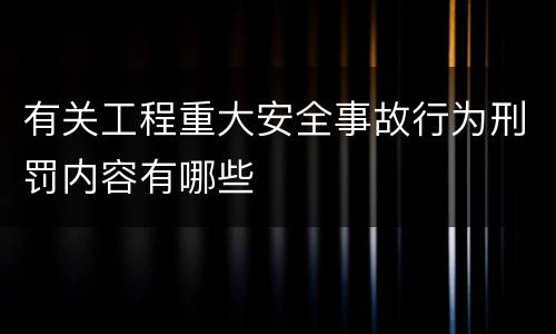 有关工程重大安全事故行为刑罚内容有哪些