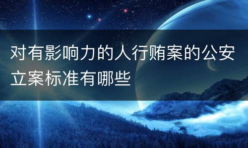 对有影响力的人行贿案的公安立案标准有哪些