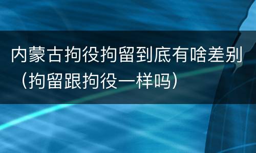 内蒙古拘役拘留到底有啥差别（拘留跟拘役一样吗）