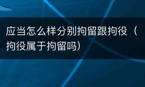 应当怎么样分别拘留跟拘役（拘役属于拘留吗）