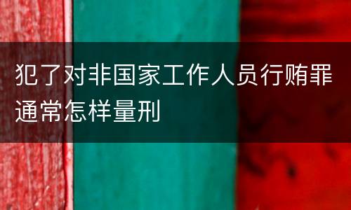 犯了对非国家工作人员行贿罪通常怎样量刑