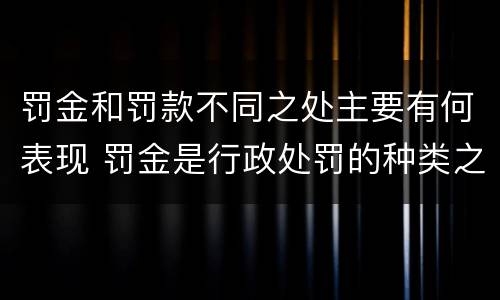 罚金和罚款不同之处主要有何表现 罚金是行政处罚的种类之一是对还是错