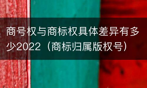 商号权与商标权具体差异有多少2022（商标归属版权号）