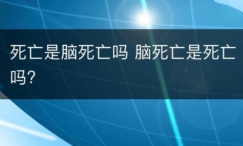 死亡是脑死亡吗 脑死亡是死亡吗?