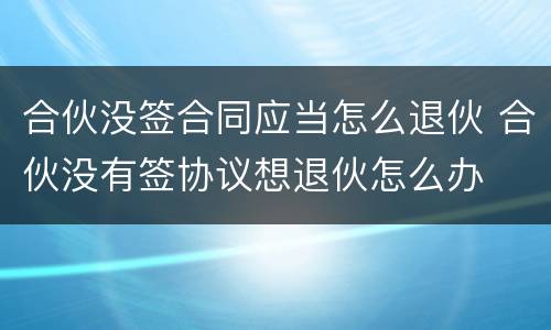 合伙没签合同应当怎么退伙 合伙没有签协议想退伙怎么办