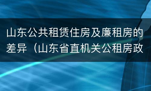 山东公共租赁住房及廉租房的差异（山东省直机关公租房政策）