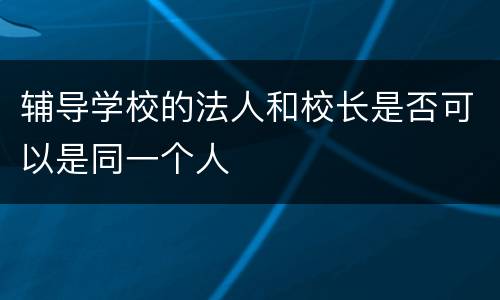 辅导学校的法人和校长是否可以是同一个人