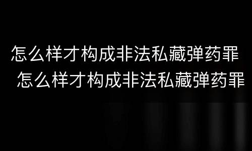 怎么样才构成非法私藏弹药罪 怎么样才构成非法私藏弹药罪呢