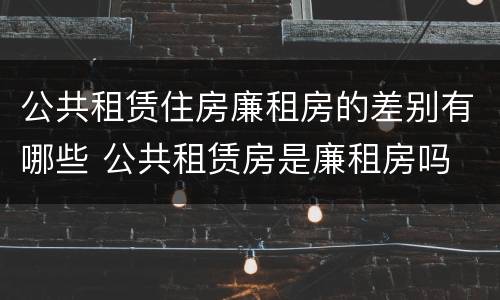 公共租赁住房廉租房的差别有哪些 公共租赁房是廉租房吗